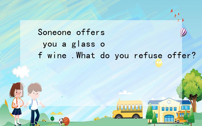 Soneone offers you a glass of wine .What do you refuse offer?