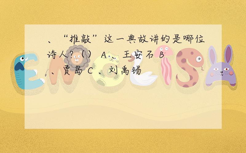 、“推敲”这一典故讲的是哪位诗人?（） A 、王安石 B 、贾岛 C 、刘禹锡