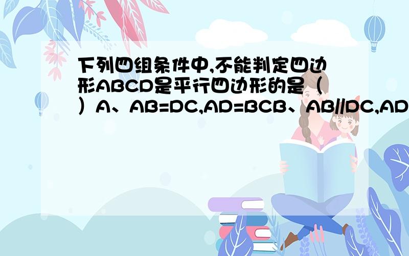 下列四组条件中,不能判定四边形ABCD是平行四边形的是（）A、AB=DC,AD=BCB、AB//DC,AD//BCC、AB//DC,AD=BCD、AB//DC,AB=DC