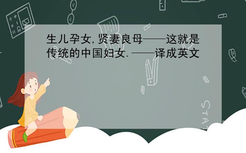 生儿孕女,贤妻良母——这就是传统的中国妇女.——译成英文