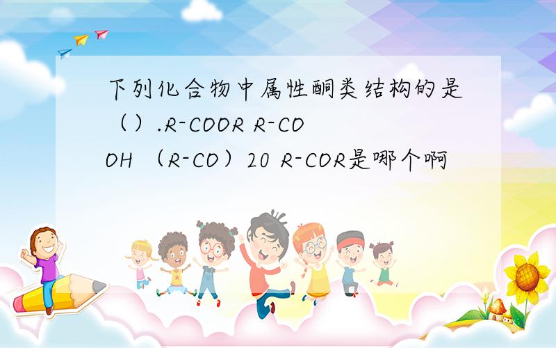 下列化合物中属性酮类结构的是（）.R-COOR R-COOH （R-CO）20 R-COR是哪个啊
