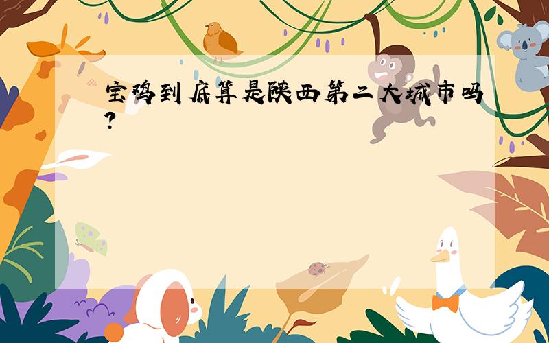 宝鸡到底算是陕西第二大城市吗?