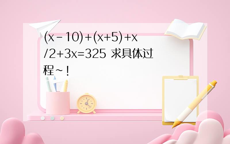 (x-10)+(x+5)+x/2+3x=325 求具体过程~!