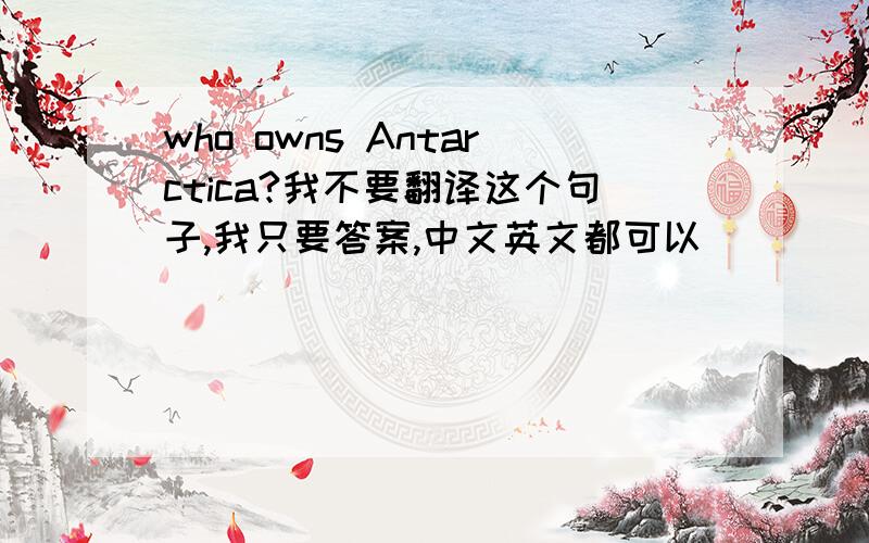 who owns Antarctica?我不要翻译这个句子,我只要答案,中文英文都可以