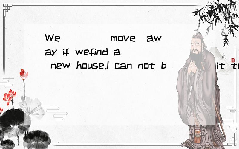 We ___(move)away if wefind a new house.I can not b____ it that you are the manage of the company最好说下句型 额We ___(move)away if wefind a new house.I can not b____ it that you are the manage of the company这两句不是1句额,是2个题mor
