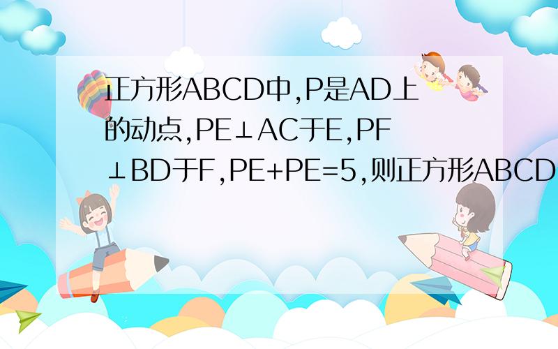 正方形ABCD中,P是AD上的动点,PE⊥AC于E,PF⊥BD于F,PE+PE=5,则正方形ABCD的周长为?