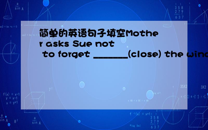 简单的英语句子填空Mother asks Sue not to forget _______(close) the window before sleeping.应该怎么填?