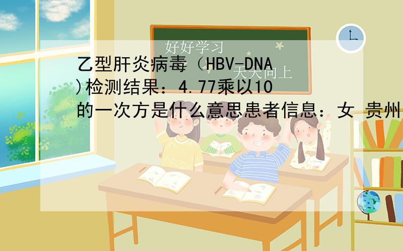 乙型肝炎病毒（HBV-DNA)检测结果：4.77乘以10的一次方是什么意思患者信息：女 贵州 贵阳