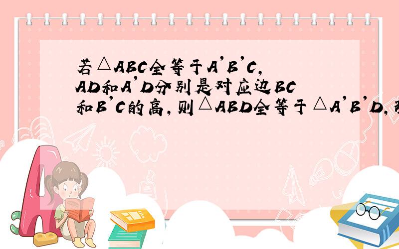 若△ABC全等于A'B'C,AD和A'D分别是对应边BC和B'C的高,则△ABD全等于△A'B'D,理由是（）