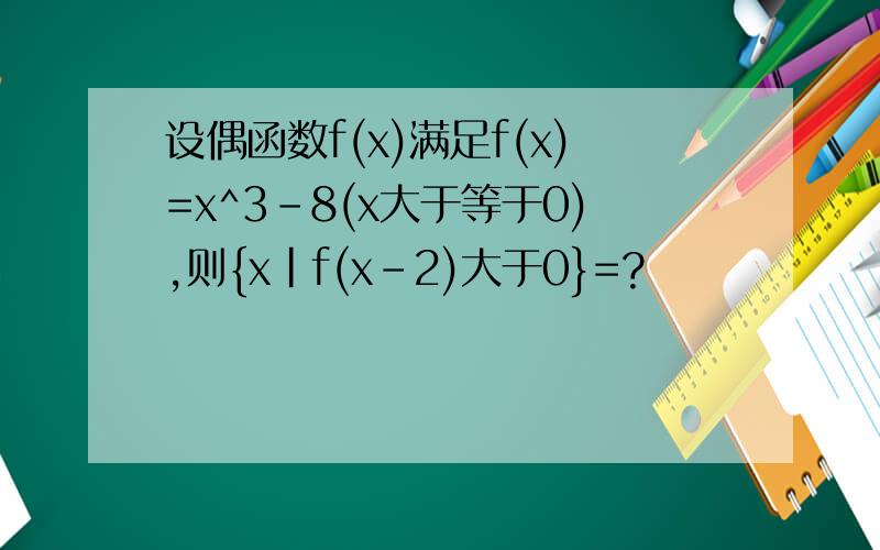设偶函数f(x)满足f(x)=x^3-8(x大于等于0),则{x|f(x-2)大于0}=?