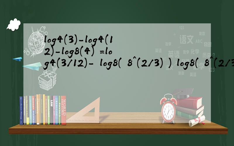 log4(3)-log4(12)-log8(4) =log4(3/12)- log8( 8^(2/3) ) log8( 8^(2/3) )怎么得出来的?
