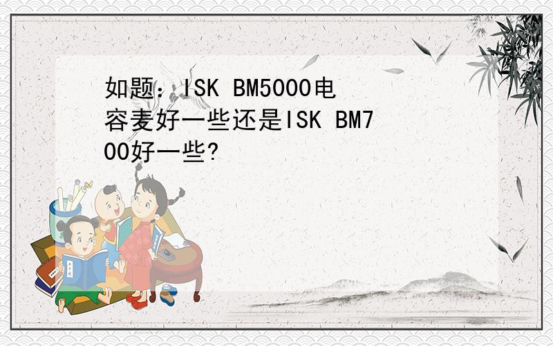 如题：ISK BM5000电容麦好一些还是ISK BM700好一些?