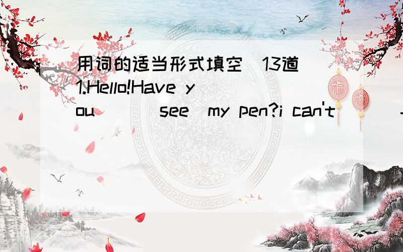 用词的适当形式填空(13道)1.Hello!Have you[ ](see)my pen?i can't[ ](find)it.2.Have you[ ](find)your knife yet?3.A:When[ ]you[ ]it?(write)B:i[ ]one last week.4.Everyone in our class[ ](go)home at 5:00 every day.5.i want jone[ ](write)some word