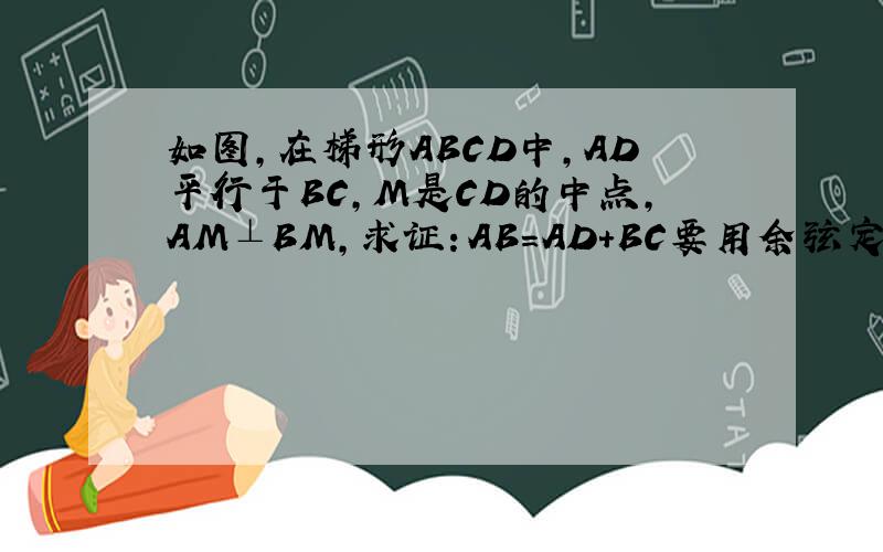 如图,在梯形ABCD中,AD平行于BC,M是CD的中点,AM⊥BM,求证：AB=AD+BC要用余弦定理证明 用射影定理也可以