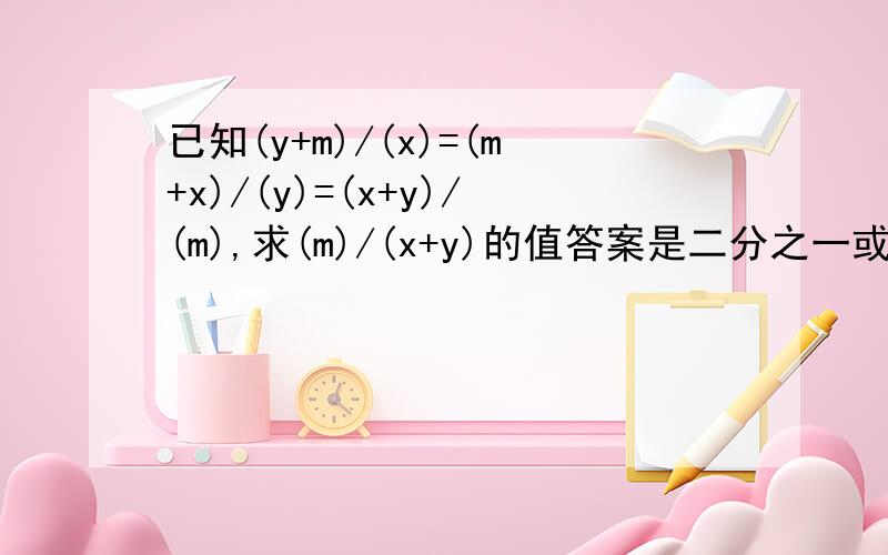 已知(y+m)/(x)=(m+x)/(y)=(x+y)/(m),求(m)/(x+y)的值答案是二分之一或-1