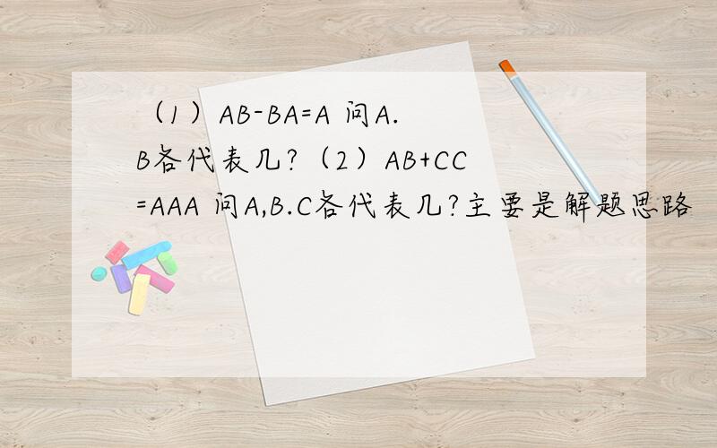 （1）AB-BA=A 问A.B各代表几?（2）AB+CC=AAA 问A,B.C各代表几?主要是解题思路