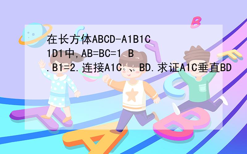 在长方体ABCD-A1B1C1D1中,AB=BC=1 B.B1=2.连接A1C 、BD.求证A1C垂直BD