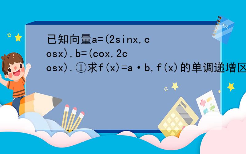 已知向量a=(2sinx,cosx),b=(cox,2cosx).①求f(x)=a·b,f(x)的单调递增区间②若c=(2,1),向量a－b与c共线,且x为第二象限角,求(a+b)·c的值