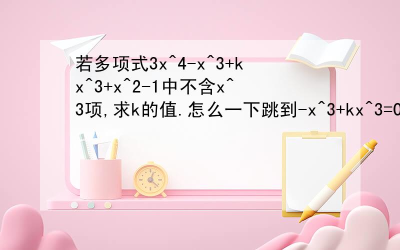 若多项式3x^4-x^3+kx^3+x^2-1中不含x^3项,求k的值.怎么一下跳到-x^3+kx^3=0 二楼的是怎么算到(k-1)x^3=0数字写不清楚用文字上面的那些我都看不懂