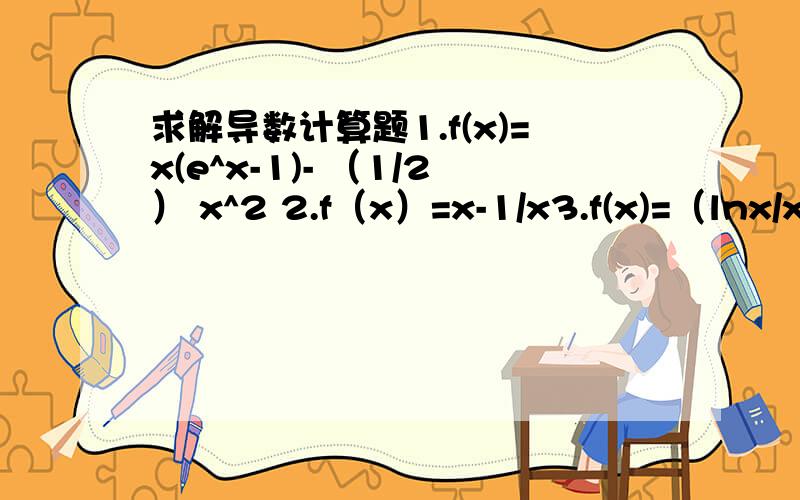 求解导数计算题1.f(x)=x(e^x-1)- （1/2） x^2 2.f（x）=x-1/x3.f(x)=（lnx/x+1） +1/x