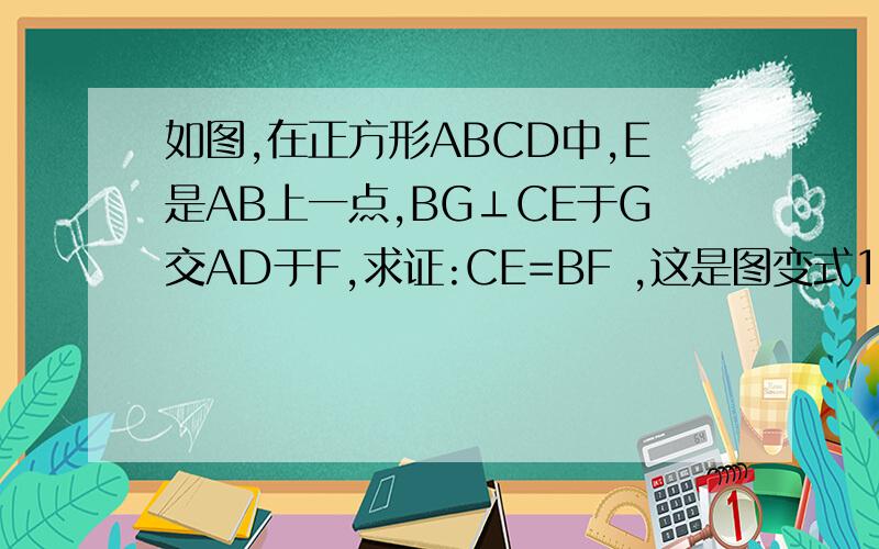 如图,在正方形ABCD中,E是AB上一点,BG⊥CE于G交AD于F,求证:CE=BF ,这是图变式1：正方形ABCD中,E,F分别为AB,AD上的点,且EB=AF,求证：CE=Bf,CE⊥BF变式2：正方形ABCD中,E为AB上一点,连接CE,若直线MN垂直于CE于G