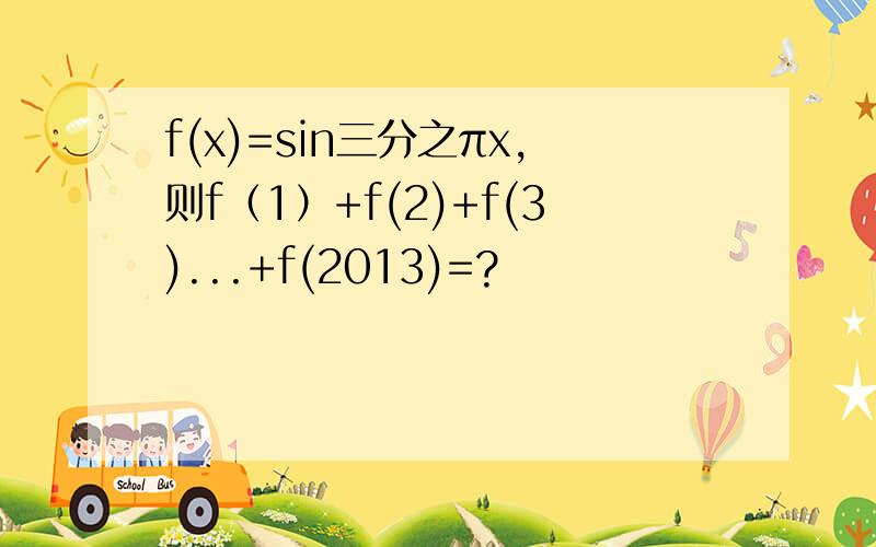 f(x)=sin三分之πx,则f（1）+f(2)+f(3)...+f(2013)=?