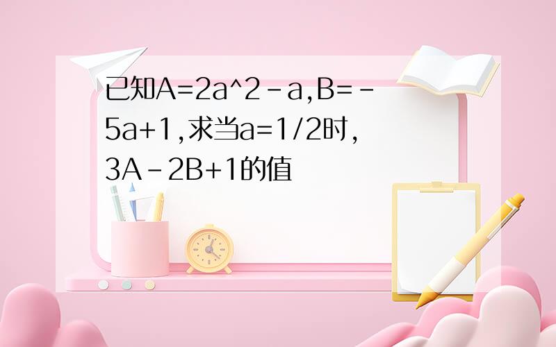 已知A=2a^2-a,B=-5a+1,求当a=1/2时,3A-2B+1的值