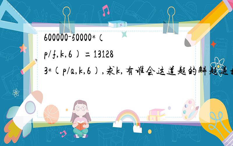 600000-50000*（p/f,k,6)=131283*(p/a,k,6),求k,有谁会这道题的解题过程