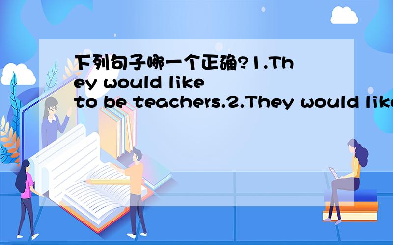 下列句子哪一个正确?1.They would like to be teachers.2.They would like to be a teacher.