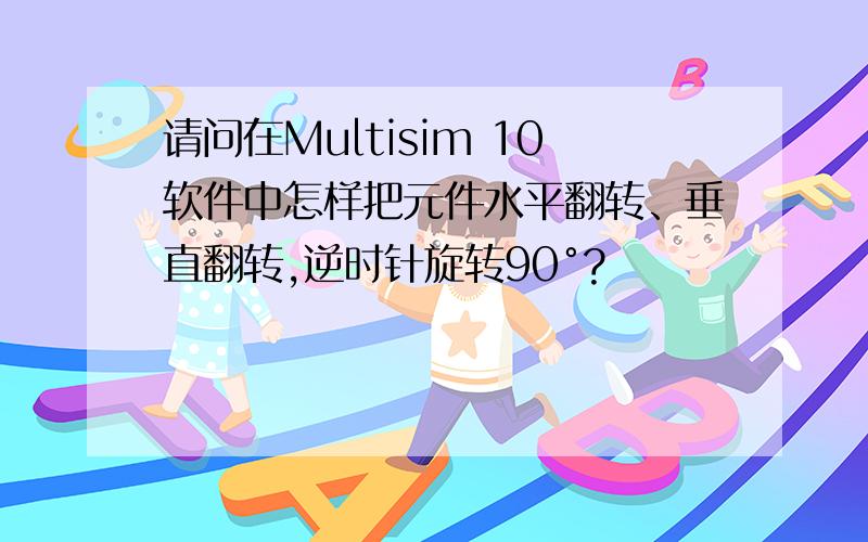 请问在Multisim 10软件中怎样把元件水平翻转、垂直翻转,逆时针旋转90°?