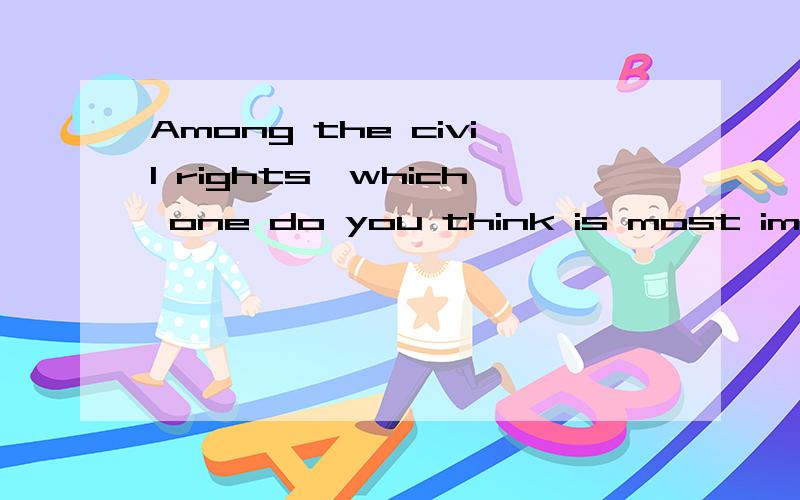 Among the civil rights,which one do you think is most important to you?Why?最好英语 中文也OK民事权利啊。大概1分钟的发言稿的样子