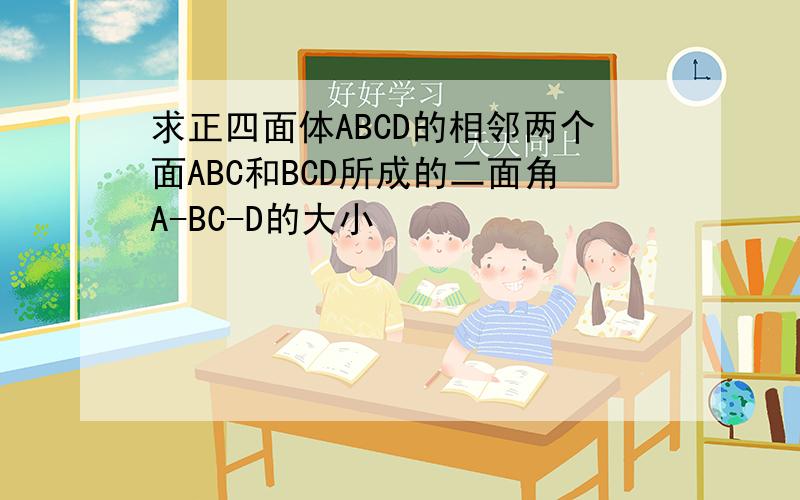 求正四面体ABCD的相邻两个面ABC和BCD所成的二面角A-BC-D的大小