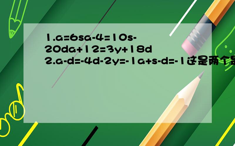 1.a=6sa-4=10s-20da+12=3y+18d2.a-d=-4d-2y=-1a+s-d=-1这是两个是四元一次方程组,先甩50分,以防有人刷分.若答出一题加50~100分!如果好继续加分!回复mathsjxl：请把答案写清楚一些。而且我没学过线性代数，