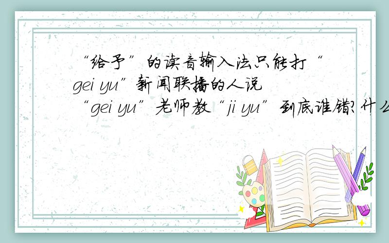 “给予”的读音输入法只能打“gei yu”新闻联播的人说“gei yu”老师教“ji yu”到底谁错?什么读音才是正确的?