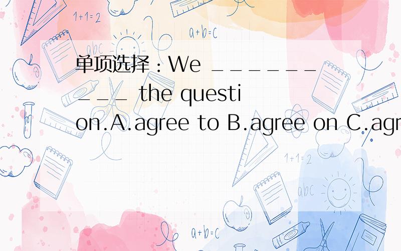 单项选择：We _________ the question.A.agree to B.agree on C.agree D.agree with 选 A还是B?