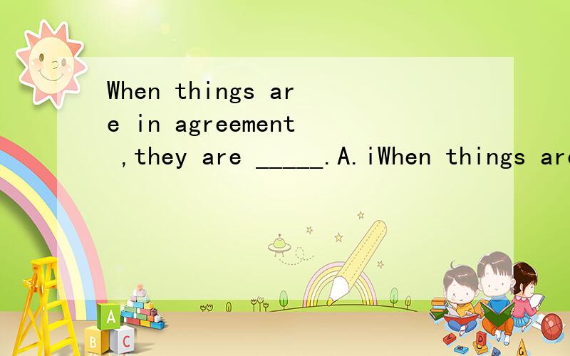 When things are in agreement ,they are _____.A.iWhen things are in agreement ,they are _____.A.in harmony B.disagreement C.true D.successfully