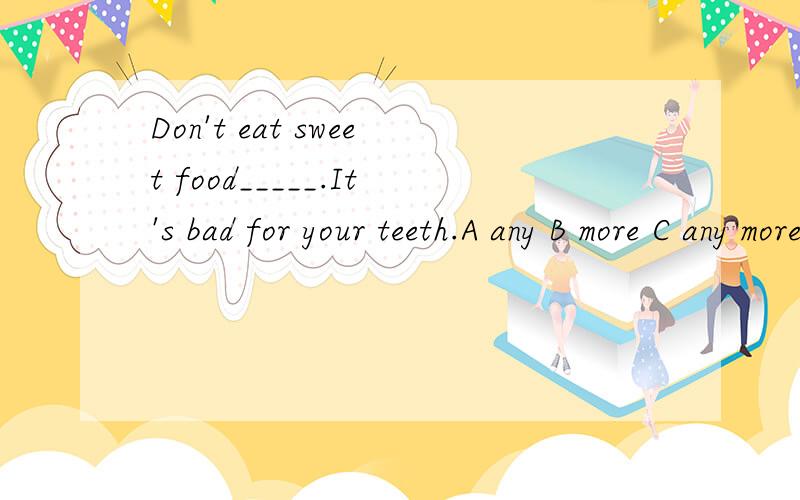 Don't eat sweet food_____.It's bad for your teeth.A any B more C any more D any long要原因