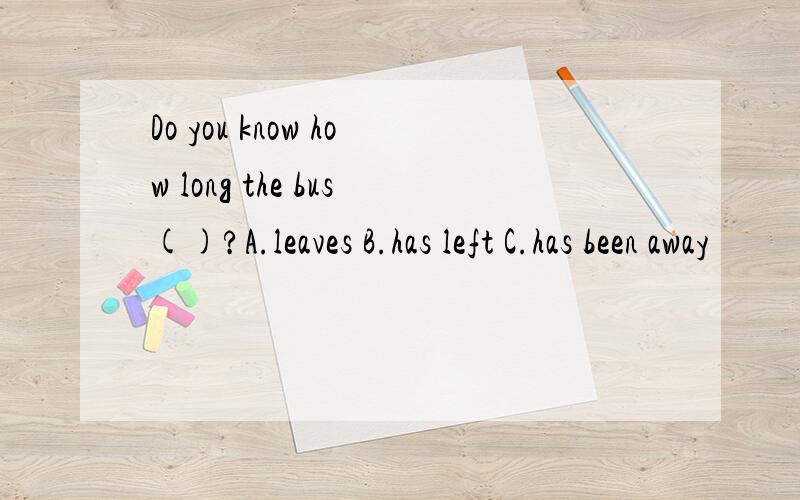 Do you know how long the bus()?A.leaves B.has left C.has been away