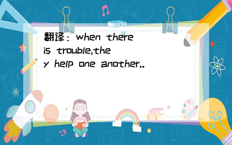翻译：when there is trouble,they help one another..