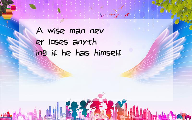 A wise man never loses anything if he has himself