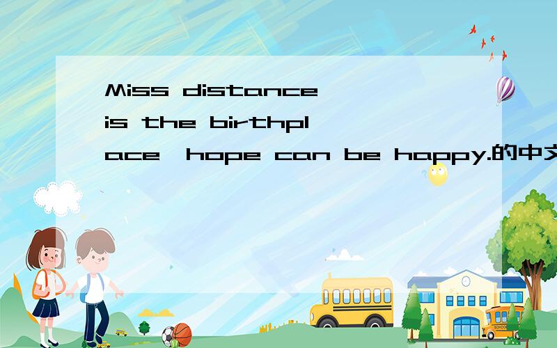 Miss distance is the birthplace,hope can be happy.的中文翻译是?