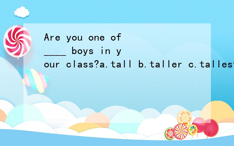Are you one of____ boys in your class?a.tall b.taller c.tallest d.the tallest