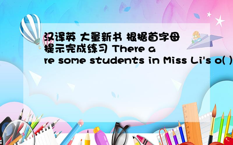 汉译英 大量新书 根据首字母提示完成练习 There are some students in Miss Li's o( ).