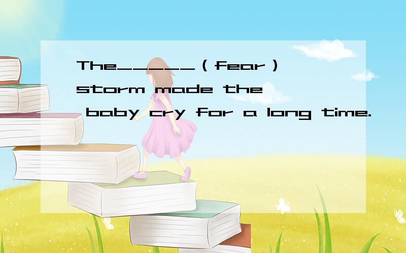 The_____（fear）storm made the baby cry for a long time.