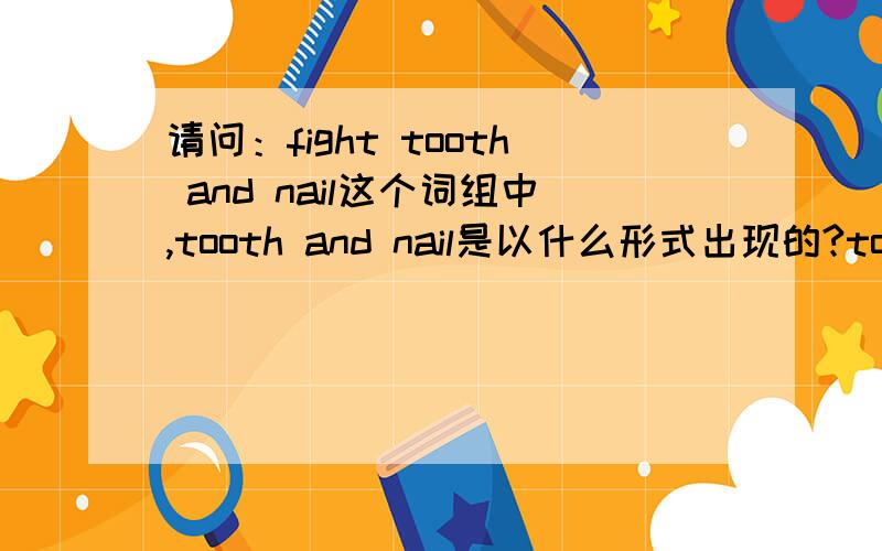 请问：fight tooth and nail这个词组中,tooth and nail是以什么形式出现的?tooth and nail 不像very hard,very heavy,似乎不应该是状态副词.如果是短语,请问应该这种短语作为程度状态的用法多吗?