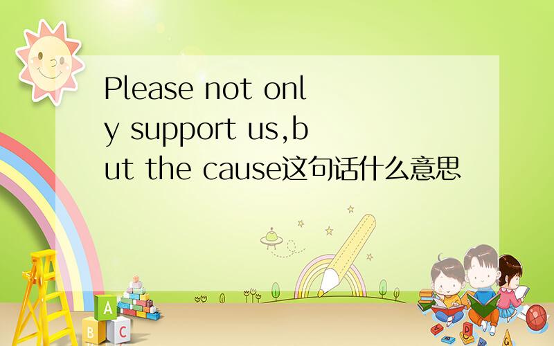 Please not only support us,but the cause这句话什么意思