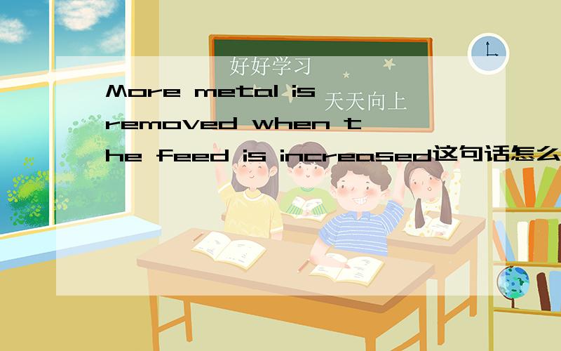 More metal is removed when the feed is increased这句话怎么翻译才好理解.