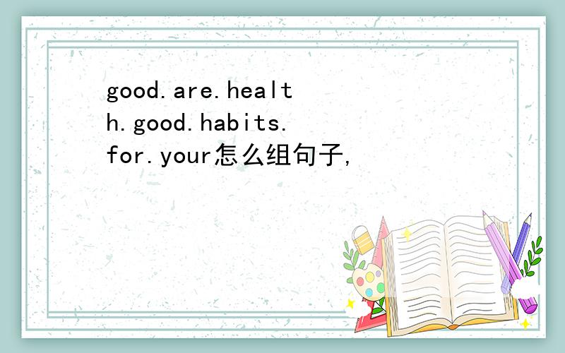 good.are.health.good.habits.for.your怎么组句子,