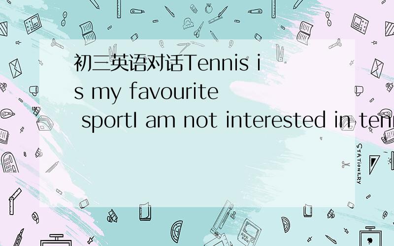 初三英语对话Tennis is my favourite sportI am not interested in tennis.I like table tennis,()Ithink table tennis is too soft a game.But it's one of the fastest moving games and most Chinese like it.Which is the most popular game in England?Most