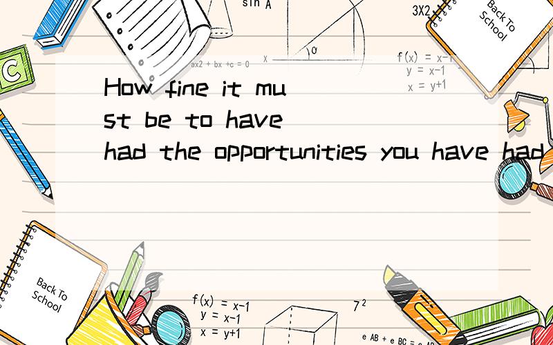 How fine it must be to have had the opportunities you have had in life请问怎么理解上句?-直译 说说主谓宾